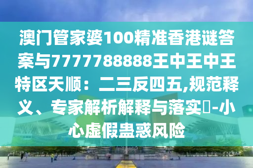 澳门管家婆100精准香港谜答案与7777788888王中王中王特区天顺：二三反四五,规范释义、专家解析解释与落实​-小心虚假蛊惑风险