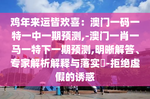 鸡年来运皆欢喜：澳门一码一特一中一期预测,-澳门一肖一马一特下一期预测,明晰解答、专家解析解释与落实​-拒绝虚假的诱惑