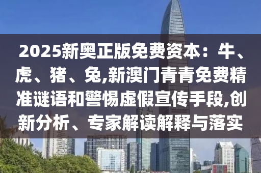 2025新奥正版免费资本：牛、虎、猪、兔,新澳门青青免费精准谜语和警惕虚假宣传手段,创新分析、专家解读解释与落实