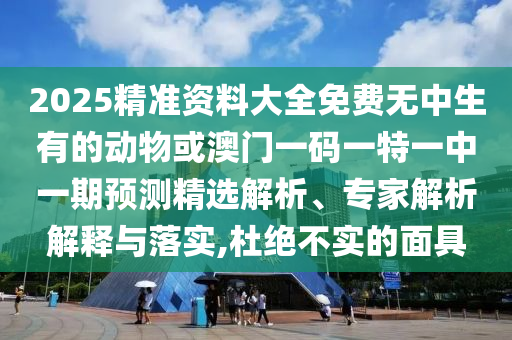 2025精准资料大全免费无中生有的动物或澳门一码一特一中一期预测精选解析、专家解析解释与落实,杜绝不实的面具