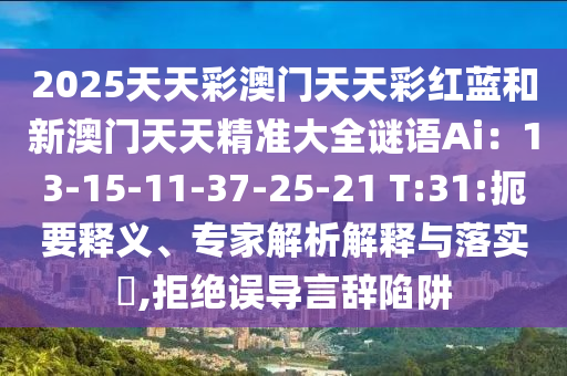 2025天天彩澳门天天彩红蓝和新澳门天天精准大全谜语Ai：13-15-11-37-25-21 T:31:扼要释义、专家解析解释与落实​,拒绝误导言辞陷阱