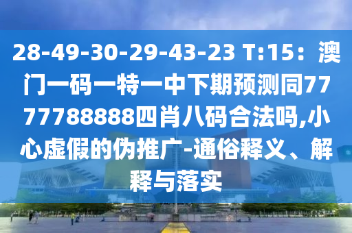 28-49-30-29-43-23 T:15：澳门一码一特一中下期预测同7777788888四肖八码合法吗,小心虚假的伪推广-通俗释义、解释与落实