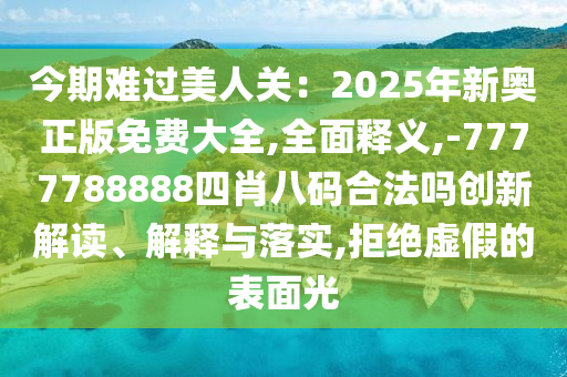 今期难过美人关：2025年新奥正版免费大全,全面释义,-7777788888四肖八码合法吗创新解读、解释与落实,拒绝虚假的表面光