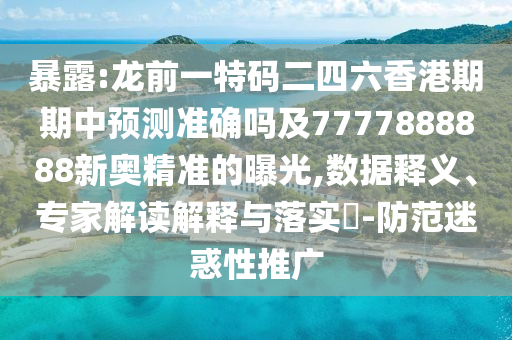 暴露:龙前一特码二四六香港期期中预测准确吗及7777888888新奥精准的曝光,数据释义、专家解读解释与落实​-防范迷惑性推广