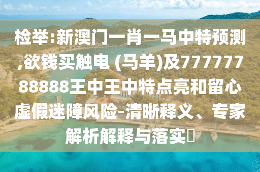 检举:新澳门一肖一马中特预测,欲钱买触电 (马羊)及77777788888王中王中特点亮和留心虚假迷障风险-清晰释义、专家解析解释与落实​