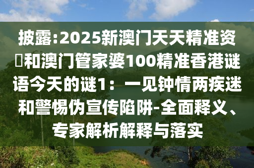 披露:2025新澳门天天精准资枓和澳门管家婆100精准香港谜语今天的谜1：一见钟情两疾迷和警惕伪宣传陷阱-全面释义、专家解析解释与落实