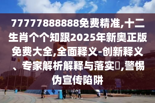 77777888888免费精准,十二生肖个个知跟2025年新奥正版免费大全,全面释义-创新释义、专家解析解释与落实​,警惕伪宣传陷阱