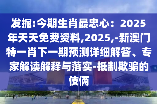 发掘:今期生肖最忠心：2025年天天免费资料,2025,-新澳门特一肖下一期预测详细解答、专家解读解释与落实-抵制欺骗的伎俩