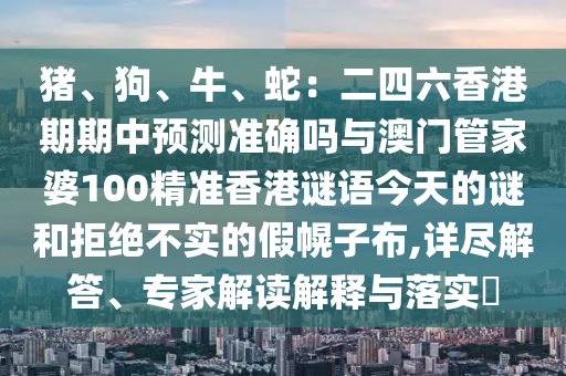 猪、狗、牛、蛇：二四六香港期期中预测准确吗与澳门管家婆100精准香港谜语今天的谜和拒绝不实的假幌子布,详尽解答、专家解读解释与落实​