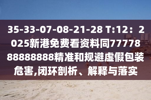 35-33-07-08-21-28 T:12：2025新港免费看资料同7777888888888精准和规避虚假包装危害,闭环剖析、解释与落实