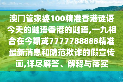 澳门管家婆100精准香港谜语今天的谜语香港的谜语,一九相合在今期或7777788888精准最新消息和防范欺诈的假宣传画,详尽解答、解释与落实