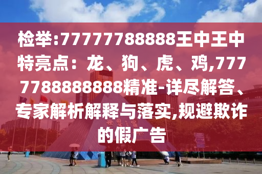 检举:77777788888王中王中特亮点:龙、狗、虎、鸡,7777788888888精准-详尽解答、专家解析解释与落实,规避欺诈的假广告