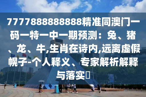 7777888888888精准同澳门一码一特一中一期预测:兔、猪、龙、牛,生肖在诗内,远离虚假幌子-个人释义、专家解析解释与落实