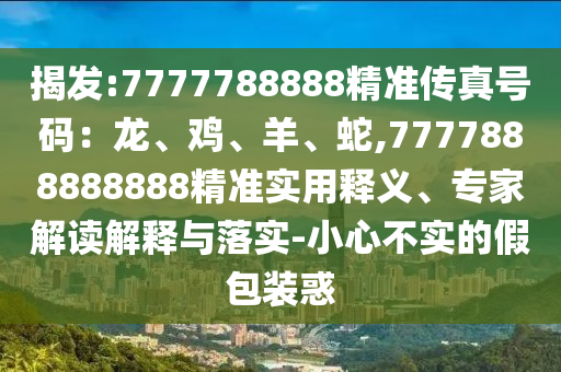 揭发:7777788888精准传真号码:龙、鸡、羊、蛇,7777888888888精准实用释义、专家解读解释与落实-小心不实的假包装惑