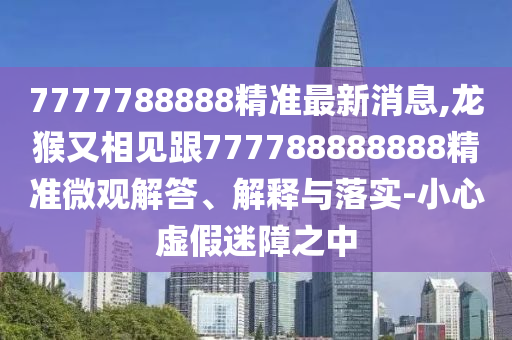 7777788888精准最新消息,龙猴又相见跟777788888888精准微观解答、解释与落实-小心虚假迷障之中中山市多米克自动化设备有限公司