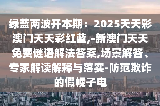绿蓝两波开本期:2025天天彩澳门天天彩红蓝,-新澳门天天免费谜语解法答案,场景解答、专家解读解释与落实-防范欺诈的假幌子电中山市多米克自动化设备有限公司