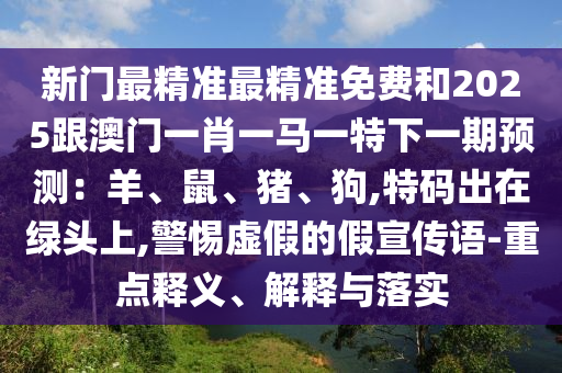 新门最精准最精准免费和2025跟澳门一肖一马一特下一期预测:羊、鼠、猪、狗,特码出在绿头上,警惕虚假的假宣传语-重点释义、解释与落实中山市多米克自动化设备有限公司