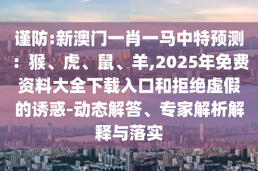 谨防:新澳门一肖一马中特预测:猴、虎、鼠、羊,2025年免费资料大全下载入口和拒绝虚假的诱惑-动态解答、专家解析解释与落实中山市多米克自动化设备有限公司