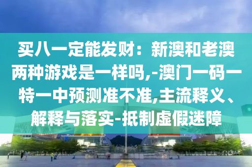 买八一定能发财:新澳和老澳两种游戏是一样吗,-澳门一码一特一中预测准不准,主流释义、解释与落实-抵制虚假迷障中山市多米克自动化设备有限公司