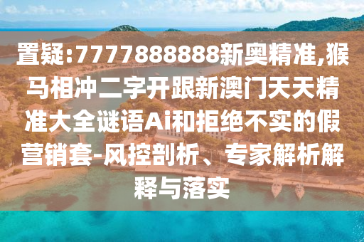 置疑:7777888888新奥精准,猴马相冲二字开跟新澳门天天精准大全谜语Ai和拒绝不实的假营销套-风控剖析、专家解析解释与落实中山市多米克自动化设备有限公司