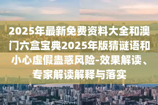 2025年最新免费资料大全和澳门六盒宝典2025年版猜谜语和小心虚假蛊惑风险-效果解读、专家解读解释与落实中山市多米克自动化设备有限公司