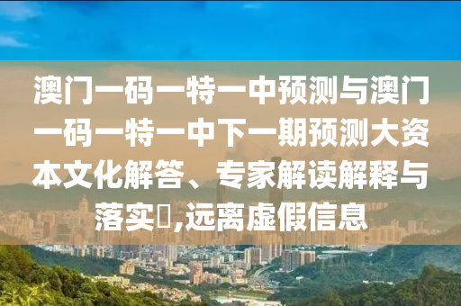 澳门一码一特一中预测与澳门一码一特一中下一期预测中山市多米克自动化设备有限公司大资本文化解答、专家解读解释与落实​,远离虚假信息