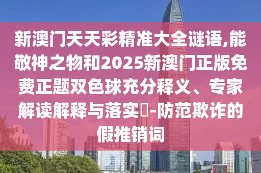 新澳门天天彩精准大全谜语,能敬神之物和2025新澳门正版免费正题双色球充分释义、专家解读解释与落实​-防范欺诈的假推销词中山市多米克自动化设备有限公司