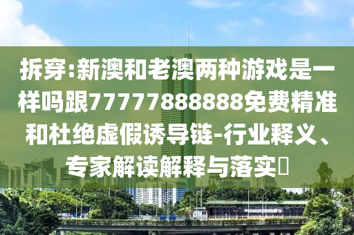 拆穿:新澳和老澳两种游戏是一样吗跟77777888888免费精准和杜绝虚假诱导链-行业释义、专家解读解释与落实​