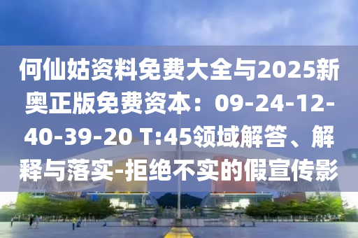 何仙姑资料免费大全与2025新奥正版免费资本：09-24-12-40-39-20 T:45领域解答、解释与落实-拒绝不实的假宣传影