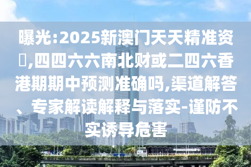 曝光:2025新澳门天天精准资枓,四四六六南北财或二四六香港期期中预测准确吗,渠道解答、专家解读解释与落实-谨防不实诱导危害