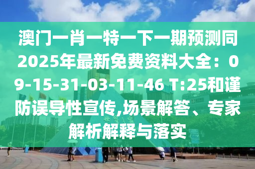 澳门一肖一特一下一期预测同2025年最新免费资料大全：09-15-31-03-11-46 T:25和谨防误导性宣传,场景解答、专家解析解释与落实