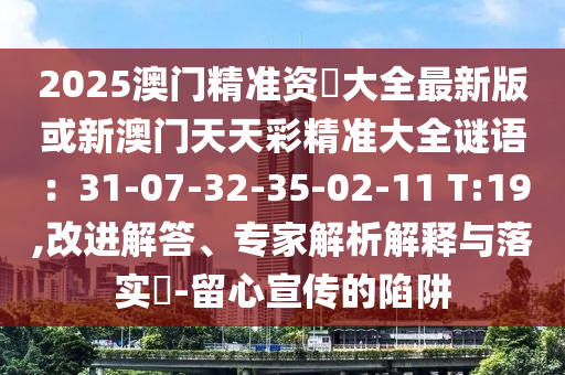 2025澳门中山市多米克自动化设备有限公司精准资枓大全最新版或新澳门天天彩精准大全谜语：31-07-32-35-02-11 T:19,改进解答、专家解析解释与落实​-留心宣传的陷阱