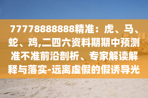 77778888888精准：虎、马、蛇、鸡,二四六资料期期中预测准不准前沿剖析、专家解读解释与落实-远离虚假的假诱导光