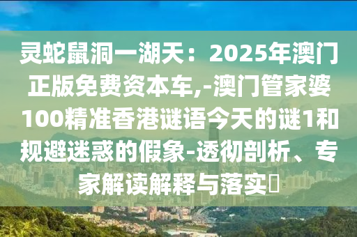 灵蛇鼠洞一湖天：2025年澳门正版免费资本车,-澳门管家婆100精准香港谜语今天的谜1和规避迷惑的假象-透彻剖析、专家解读解释与落实​