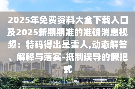2025年免费资料大全下载入口及2025新期期准的准确消息视频：特码得出是雪人,动态解答、解释与落实-抵制误导的假把式