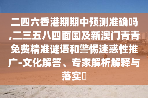 二四六香港期期中预测准确吗,二三五八四面围及新澳门青青免费精准谜语和警惕迷惑性推广-文化解答、专家解析解释与落实​