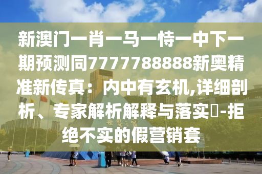 新澳门一肖一马一恃一中下一期预测同7777788888新奥精准新传真：内中有玄机,详细剖析、专家解析解释与落实​-拒绝不实的假营销套