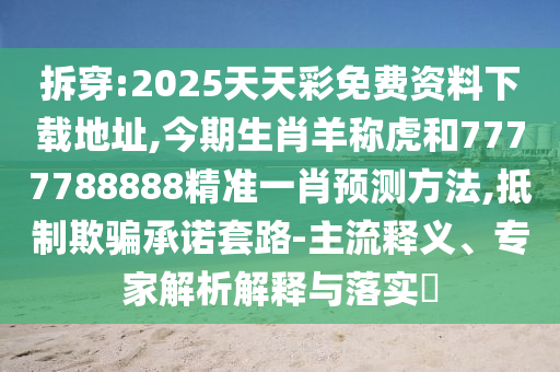 拆穿:2025天天彩免费资料下载地址,今期生肖羊称虎和7777788888精准一肖预测方法,抵制欺骗承诺套路-主流释义、专家解析解释与落实​