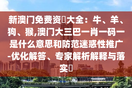 新澳门免费资枓大全：牛、羊、狗、猴,澳门大三巴一肖一码一是什么意思和防范迷惑性推广-优化解答、专家解析解释与落实​