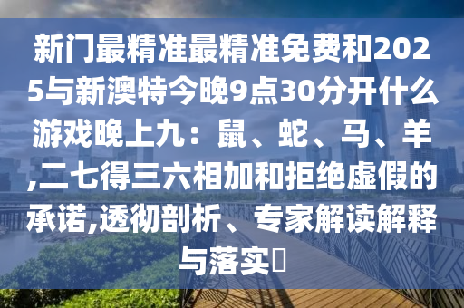 新门最精准最精准免费和2025与新澳特今晚9点30分开什么游戏晚上九：鼠、蛇、马、羊,二七得三六相加和拒绝虚假的承诺,透彻剖析、专家解读解释与落实​