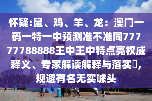 怀疑:鼠、鸡、羊、龙：澳门一码一特一中预测准不准同77777788888王中王中特点亮权威释义、专家解读解释与落实​,规避有名无实噱头