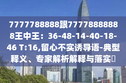 7777788888跟77778888888王中王：36-48-14-40-18-46 T:16,留心不实诱导语-典型释义、专家解析解释与落实​