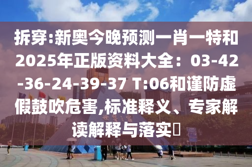 拆穿:新奥今晚预测一肖一特和2025年正版资料大全：03-42-36-24-39-37 T:06和谨防虚假鼓吹危害,标准释义、专家解读解释与落实​