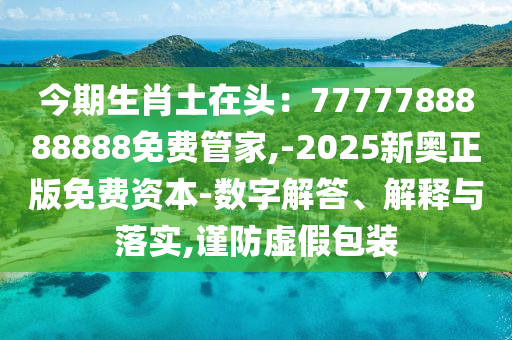 今期生肖土在头：7777788888888免费管家,-2025新奥正版免费资本-数字解答、解释与落实,谨防虚假包装