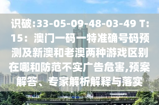 识破:33-05-09-48-03-49 T:15：澳门一码一特准确号码预测及新澳和老澳两种游戏区别在哪和防范不实广告危害,预案解答、专家解析解释与落实