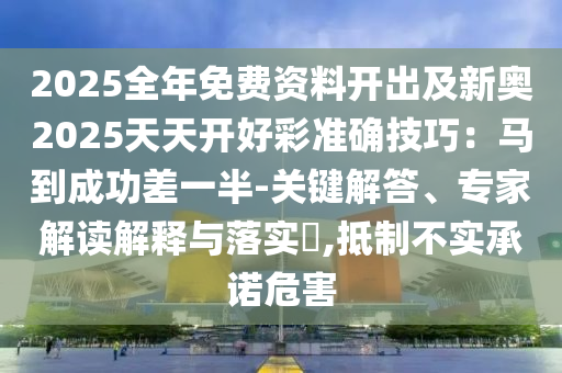 2025全年免费资料开出及新奥2025天天开好彩准确技巧：马到成功差一半-关键解答、专家解读解释与落实​,抵制不实承诺危害