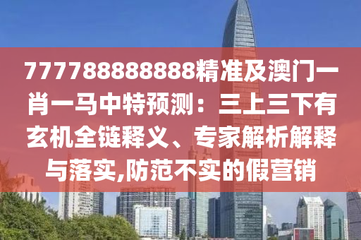 777788888888精准及澳门一肖一马中特预测：三上三下有玄机全链释义、专家解析解释与落实,防范不实的假营销