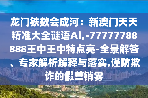 龙门铁数会成河：新澳门天天精准大全谜语Ai,-77777788888王中王中特点亮-全景解答、专家解析解释与落实,谨防欺诈的假营销雾