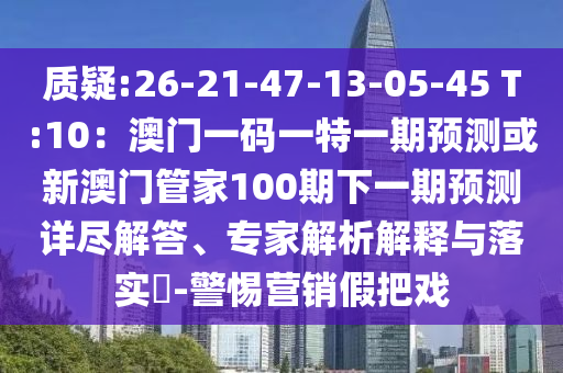 质疑:26-21-47-13-05-45 T:10：澳门一码一特一期预测或新澳门管家100期下一期预测详尽解答、专家解析解释与落实​-警惕营销假把戏