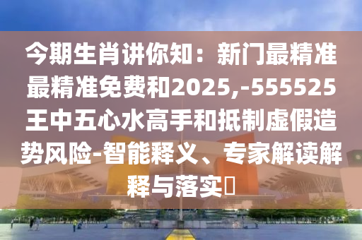 今期生肖讲你知：新门最精准最精准免费和2025,-555525王中五心水高手和抵制虚假造势风险-智能释义、专家解读解释与落实​